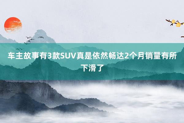 车主故事有3款SUV真是依然畅达2个月销量有所下滑了