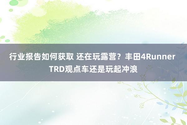 行业报告如何获取 还在玩露营？丰田4Runner TRD观点车还是玩起冲浪