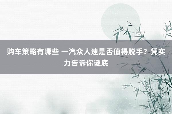 购车策略有哪些 一汽众人速是否值得脱手？凭实力告诉你谜底