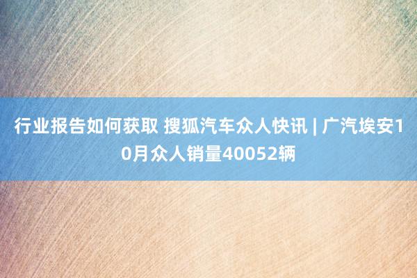 行业报告如何获取 搜狐汽车众人快讯 | 广汽埃安10月众人销量40052辆