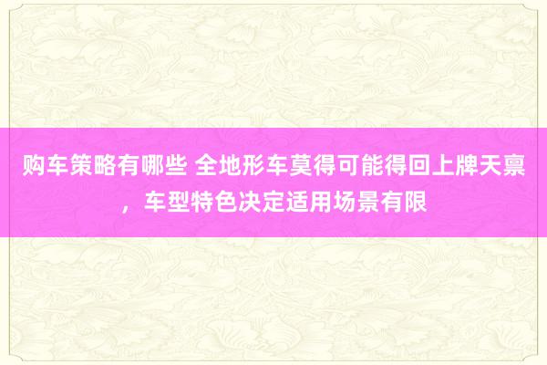 购车策略有哪些 全地形车莫得可能得回上牌天禀，车型特色决定适用场景有限