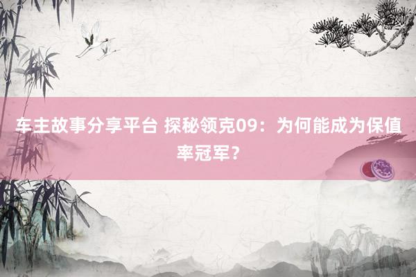 车主故事分享平台 探秘领克09：为何能成为保值率冠军？