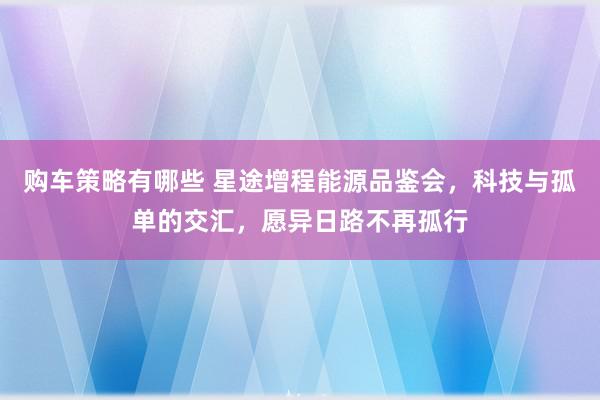 购车策略有哪些 星途增程能源品鉴会，科技与孤单的交汇，愿异日路不再孤行