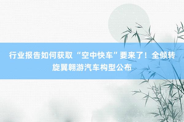 行业报告如何获取 “空中快车”要来了！全倾转旋翼翱游汽车构型公布