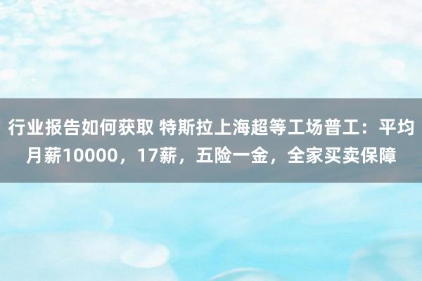 行业报告如何获取 特斯拉上海超等工场普工：平均月薪10000，17薪，五险一金，全家买卖保障