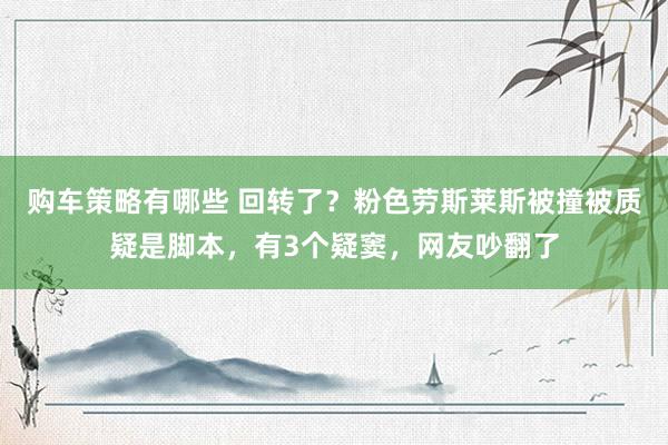 购车策略有哪些 回转了？粉色劳斯莱斯被撞被质疑是脚本，有3个疑窦，网友吵翻了