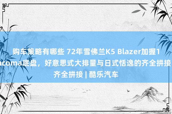 购车策略有哪些 72年雪佛兰K5 Blazer加握16年丰田Tacoma底盘，好意思式大排量与日式恬逸的齐全拼接 | 酷乐汽车