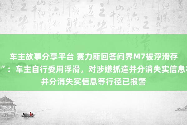 车主故事分享平台 赛力斯回答问界M7被浮滑存在“刹车失灵”：车主自行委用浮滑，对涉嫌抓造并分消失实信息等行径已报警