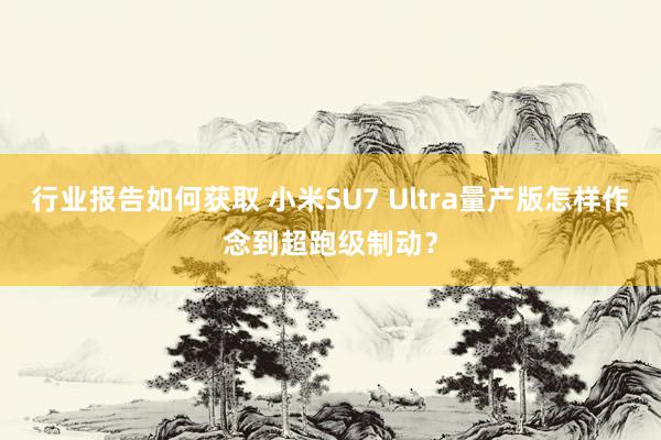 行业报告如何获取 小米SU7 Ultra量产版怎样作念到超跑级制动？