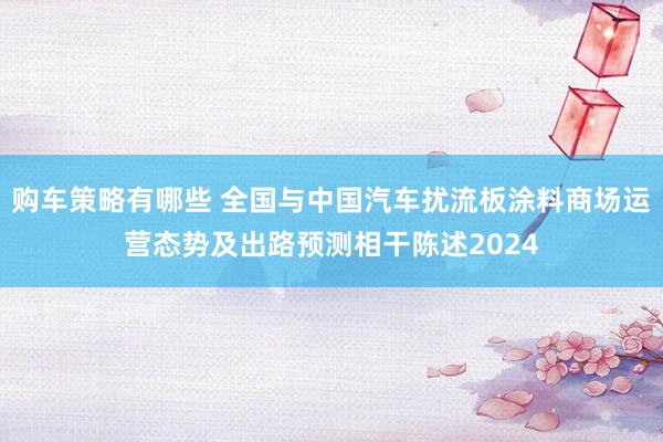 购车策略有哪些 全国与中国汽车扰流板涂料商场运营态势及出路预测相干陈述2024