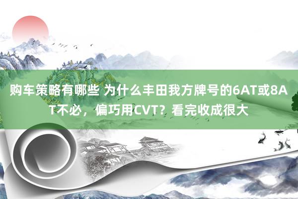 购车策略有哪些 为什么丰田我方牌号的6AT或8AT不必，偏巧用CVT？看完收成很大