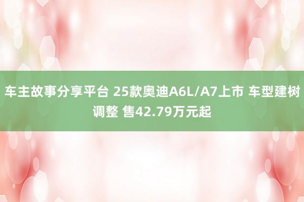 车主故事分享平台 25款奥迪A6L/A7上市 车型建树调整 售42.79万元起