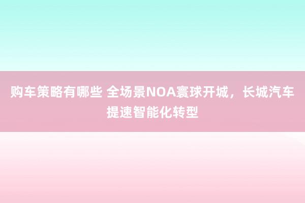 购车策略有哪些 全场景NOA寰球开城，长城汽车提速智能化转型