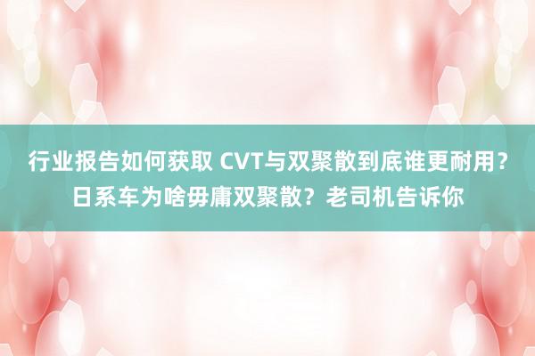 行业报告如何获取 CVT与双聚散到底谁更耐用？日系车为啥毋庸双聚散？老司机告诉你