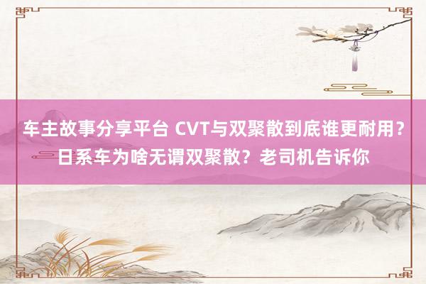 车主故事分享平台 CVT与双聚散到底谁更耐用？日系车为啥无谓双聚散？老司机告诉你