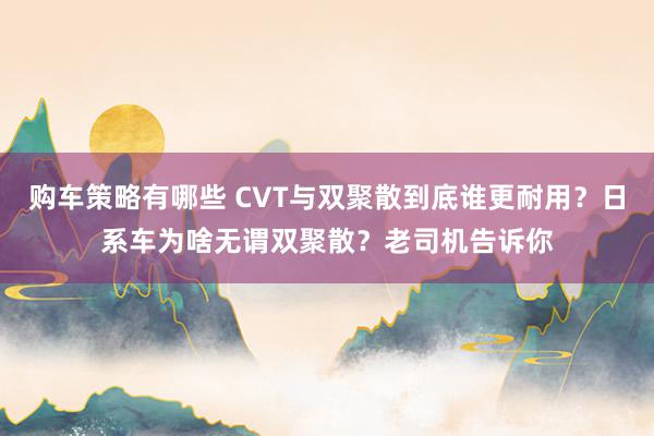 购车策略有哪些 CVT与双聚散到底谁更耐用？日系车为啥无谓双聚散？老司机告诉你