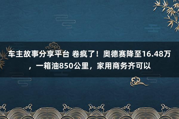 车主故事分享平台 卷疯了！奥德赛降至16.48万，一箱油850公里，家用商务齐可以