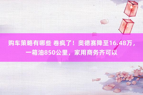 购车策略有哪些 卷疯了！奥德赛降至16.48万，一箱油850公里，家用商务齐可以