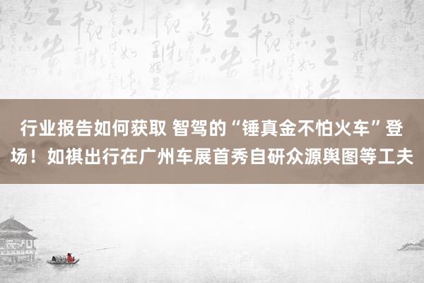 行业报告如何获取 智驾的“锤真金不怕火车”登场！如祺出行在广州车展首秀自研众源舆图等工夫