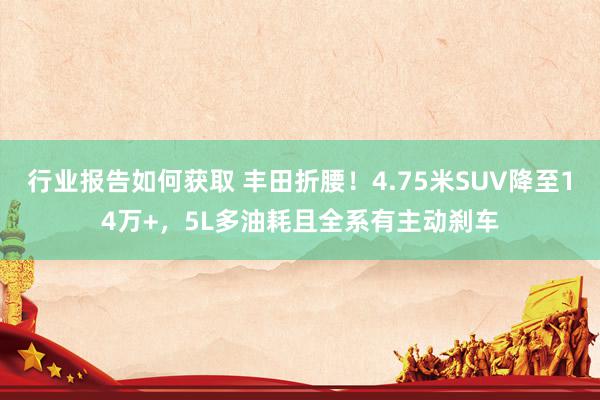 行业报告如何获取 丰田折腰！4.75米SUV降至14万+，5L多油耗且全系有主动刹车