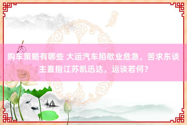 购车策略有哪些 大运汽车陷歇业危急，苦求东谈主直指江苏凯迅达，运谈若何？