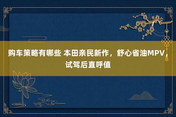 购车策略有哪些 本田亲民新作，舒心省油MPV，试驾后直呼值