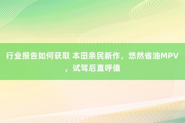 行业报告如何获取 本田亲民新作，悠然省油MPV，试驾后直呼值