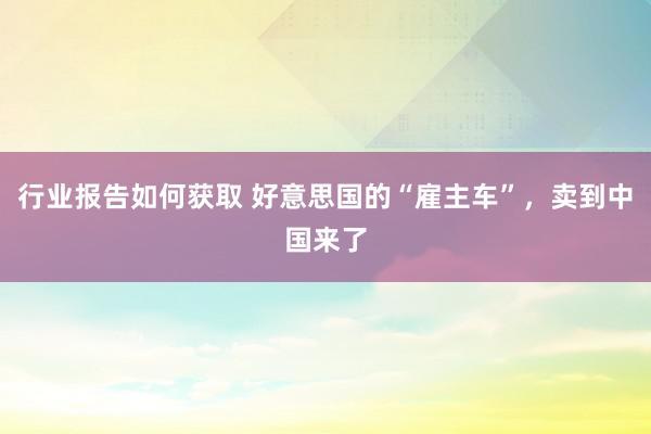 行业报告如何获取 好意思国的“雇主车”，卖到中国来了