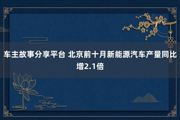 车主故事分享平台 北京前十月新能源汽车产量同比增2.1倍