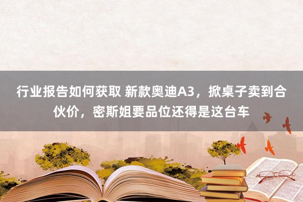 行业报告如何获取 新款奥迪A3，掀桌子卖到合伙价，密斯姐要品位还得是这台车