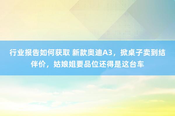 行业报告如何获取 新款奥迪A3，掀桌子卖到结伴价，姑娘姐要品位还得是这台车