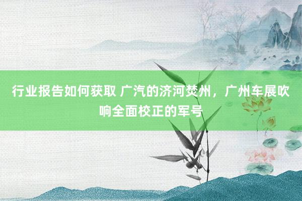 行业报告如何获取 广汽的济河焚州，广州车展吹响全面校正的军号