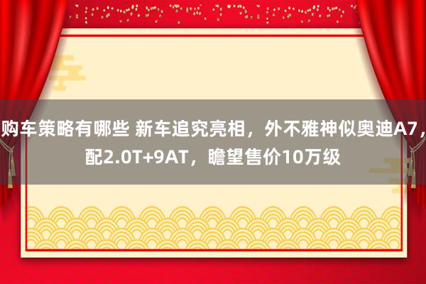 购车策略有哪些 新车追究亮相，外不雅神似奥迪A7，配2.0T+9AT，瞻望售价10万级