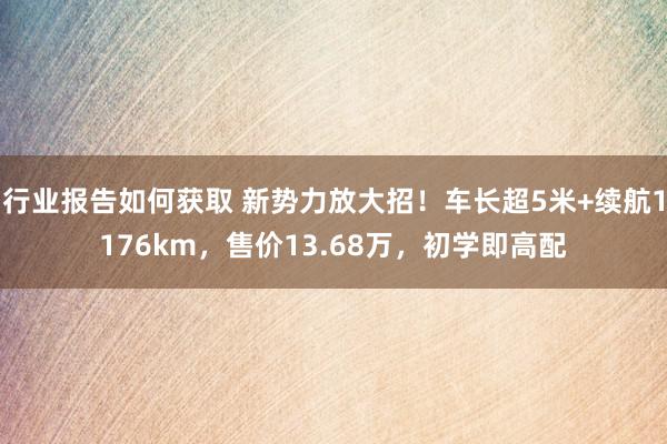 行业报告如何获取 新势力放大招！车长超5米+续航1176km，售价13.68万，初学即高配