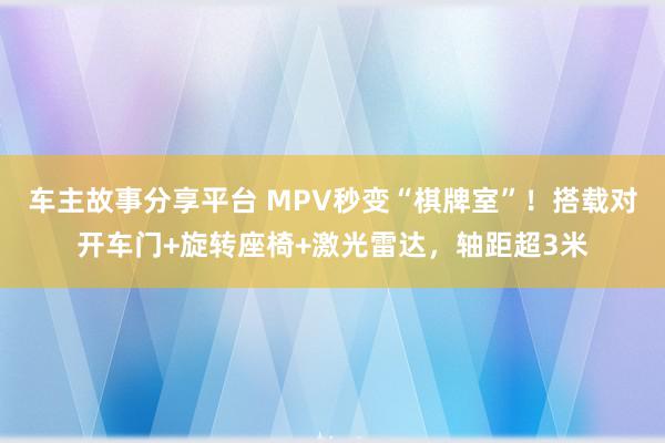 车主故事分享平台 MPV秒变“棋牌室”！搭载对开车门+旋转座椅+激光雷达，轴距超3米