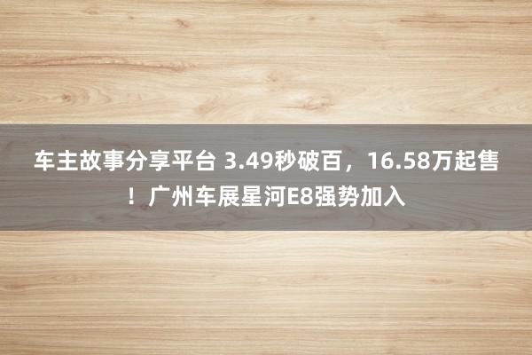 车主故事分享平台 3.49秒破百，16.58万起售！广州车展星河E8强势加入