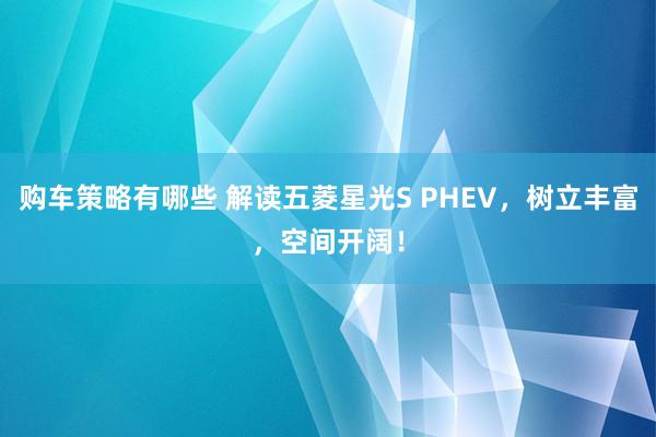 购车策略有哪些 解读五菱星光S PHEV，树立丰富，空间开阔！