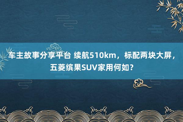 车主故事分享平台 续航510km，标配两块大屏，五菱缤果SUV家用何如？