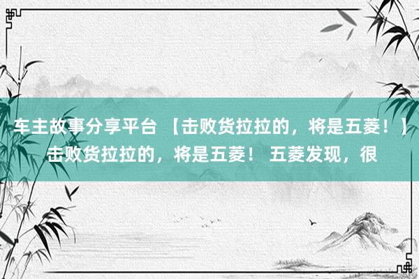 车主故事分享平台 【击败货拉拉的，将是五菱！】 击败货拉拉的，将是五菱！ 五菱发现，很