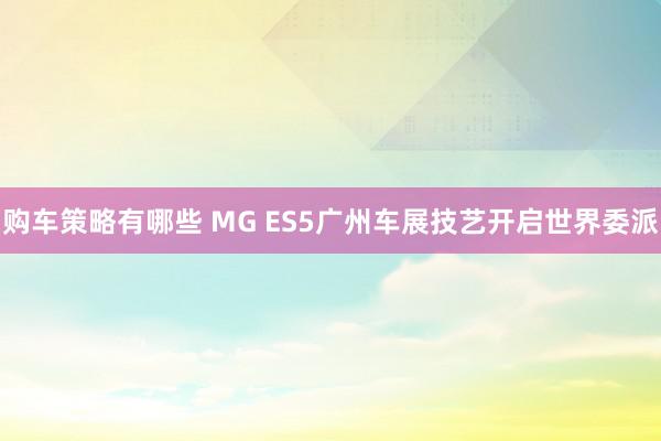 购车策略有哪些 MG ES5广州车展技艺开启世界委派