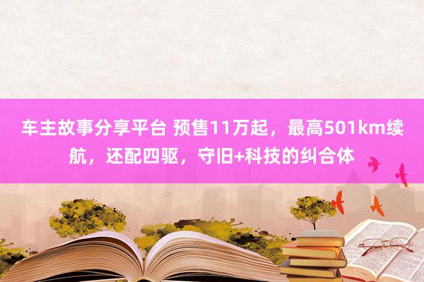 车主故事分享平台 预售11万起，最高501km续航，还配四驱，守旧+科技的纠合体