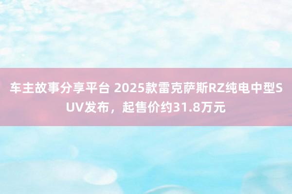 车主故事分享平台 2025款雷克萨斯RZ纯电中型SUV发布，起售价约31.8万元