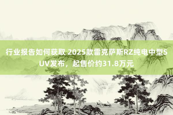 行业报告如何获取 2025款雷克萨斯RZ纯电中型SUV发布，起售价约31.8万元