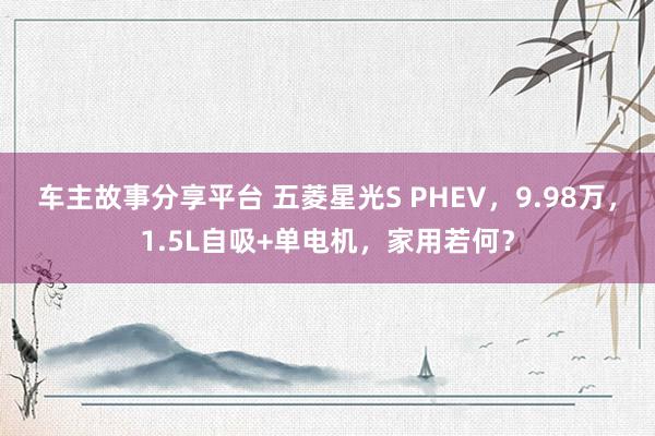 车主故事分享平台 五菱星光S PHEV，9.98万，1.5L自吸+单电机，家用若何？