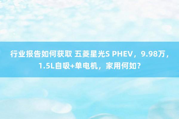 行业报告如何获取 五菱星光S PHEV，9.98万，1.5L自吸+单电机，家用何如？