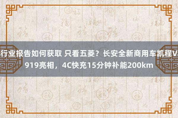 行业报告如何获取 只看五菱？长安全新商用车凯程V919亮相，4C快充15分钟补能200km