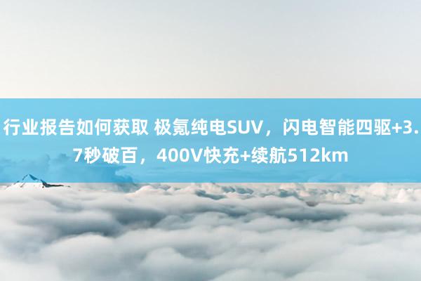 行业报告如何获取 极氪纯电SUV，闪电智能四驱+3.7秒破百，400V快充+续航512km