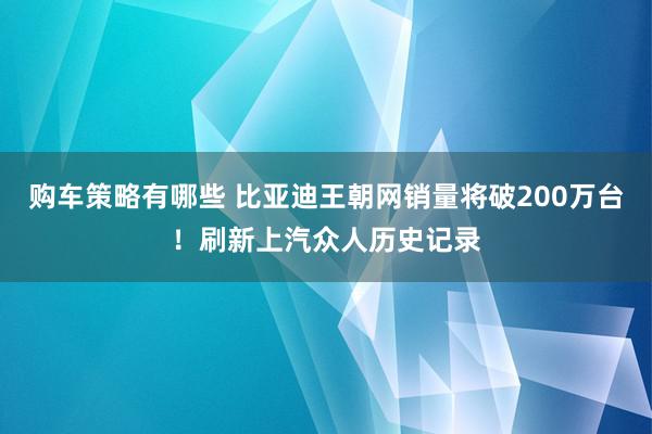 购车策略有哪些 比亚迪王朝网销量将破200万台！刷新上汽众人历史记录