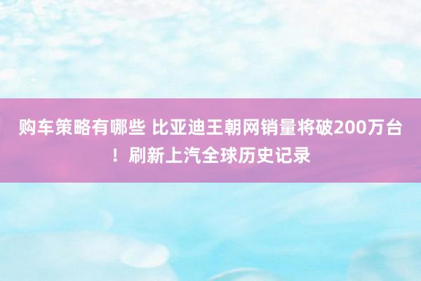 购车策略有哪些 比亚迪王朝网销量将破200万台！刷新上汽全球历史记录