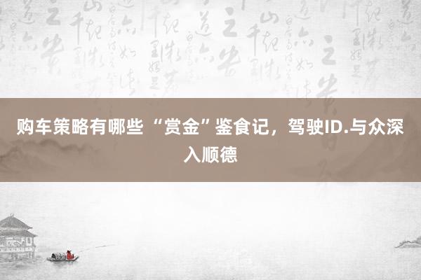 购车策略有哪些 “赏金”鉴食记，驾驶ID.与众深入顺德